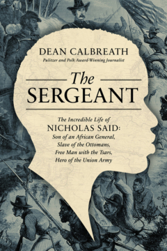 The Sergeant: The Incredible Life of Nicholas Said: Son of a Freeman, Slave of the Ottomans Free Man with the Tsars, Hero of the Union Army